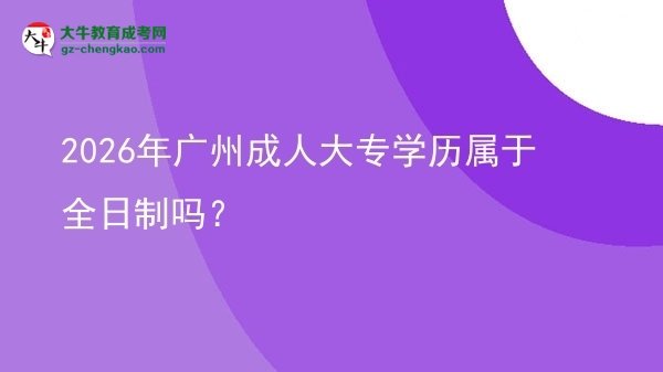 2026年廣州成人大專學(xué)歷屬于全日制嗎？圖片
