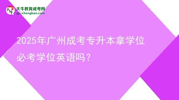 2025年廣州成考專升本拿學位必考學位英語嗎？圖片