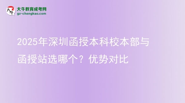 2025年深圳函授本科校本部與函授站選哪個(gè)？?jī)?yōu)勢(shì)對(duì)比圖片