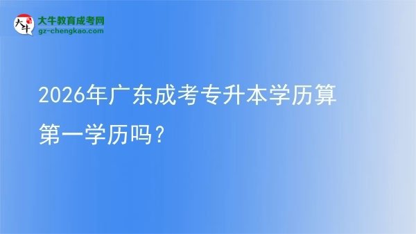 2026年廣東成考專升本學歷算第一學歷嗎？圖片