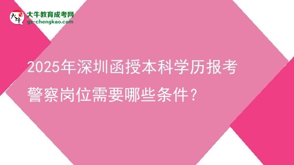 2025年深圳函授本科學(xué)歷報(bào)考警察崗位需要哪些條件？圖片