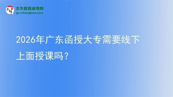 2026年廣東函授大專(zhuān)需要線(xiàn)下上面授課嗎？圖片