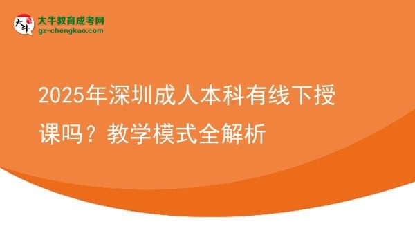 2025年深圳成人本科有線下授課嗎？教學(xué)模式全解析圖片