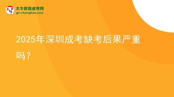 2025年深圳成考缺考后果嚴重嗎？