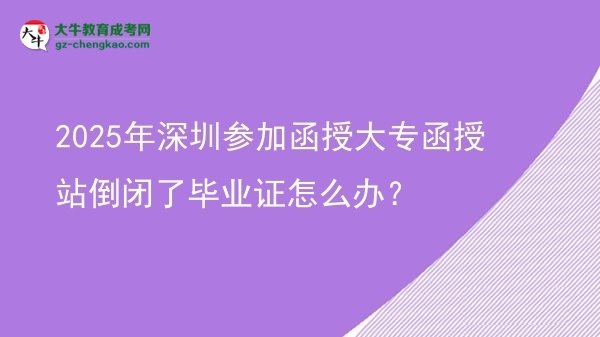 2025年深圳參加函授大專函授站倒閉了畢業(yè)證怎么辦？圖片