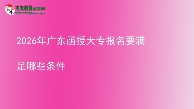 2026年廣東函授大專報(bào)名要滿足哪些條件圖片