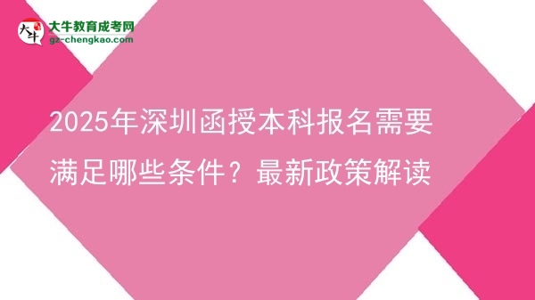 2025年深圳函授本科報名需要滿足哪些條件？最新政策解讀圖片