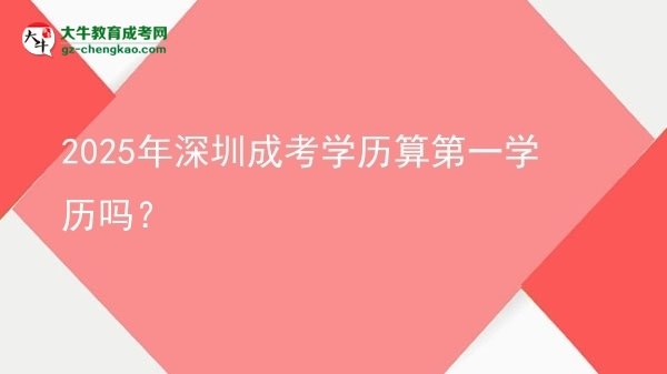 2025年深圳成考學(xué)歷算第一學(xué)歷嗎？圖片