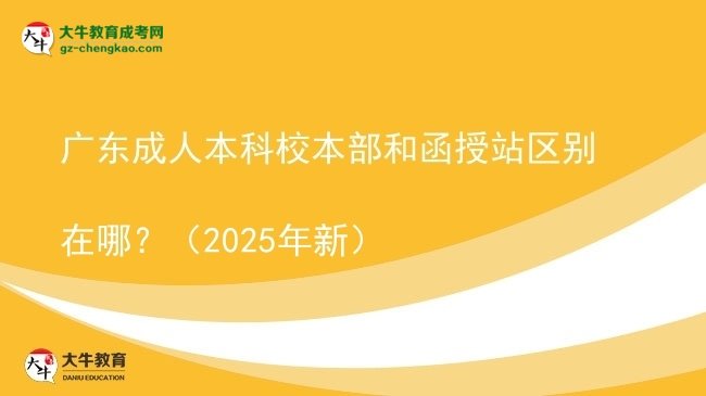廣東成人本科校本部和函授站區(qū)別在哪？（2025年新）圖片