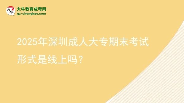2025年深圳成人大專期末考試形式是線上嗎？圖片