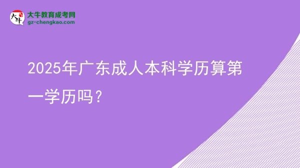 2025年廣東成人本科學(xué)歷算第一學(xué)歷嗎？圖片