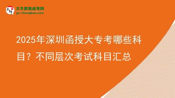 2025年深圳函授大?？寄男┛颇?？不同層次考試科目匯總圖片