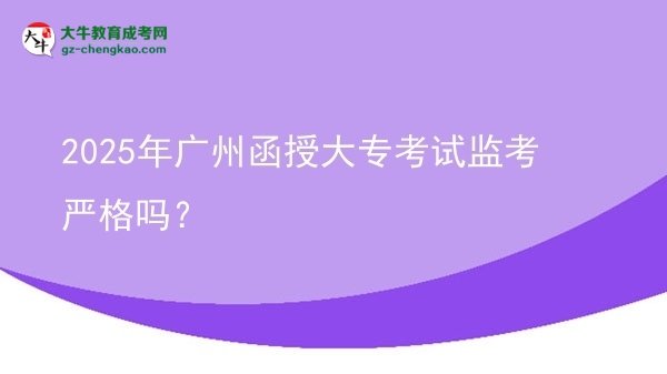 2025年廣州函授大?？荚嚤O(jiān)考嚴格嗎？