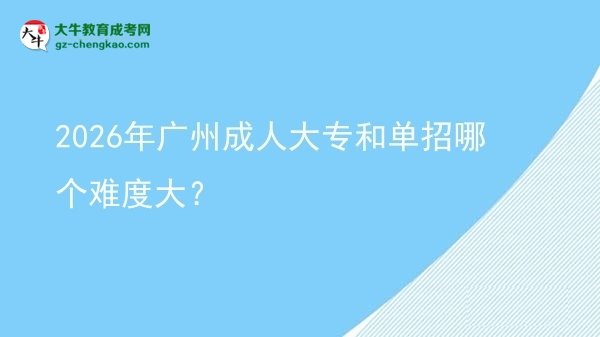 2026年廣州成人大專和單招哪個難度大？圖片