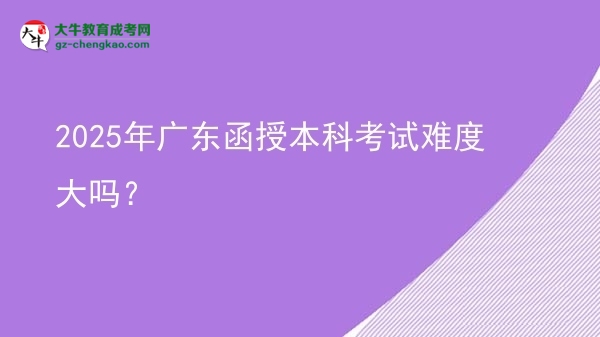 2025年廣東函授本科考試難度大嗎？圖片