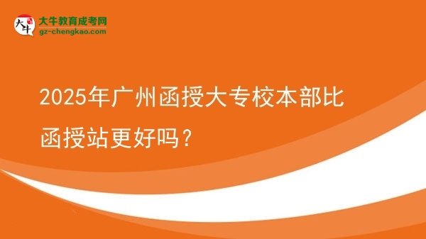2025年廣州函授大專校本部比函授站更好嗎？圖片
