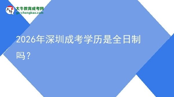 2026年深圳成考學(xué)歷是全日制嗎？圖片
