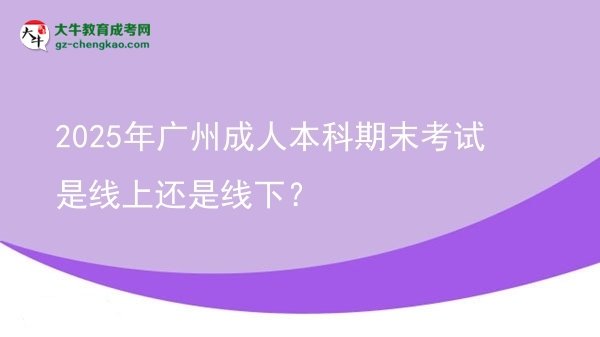 【圖文】2025年廣州成人本科期末考試是線上還是線下？