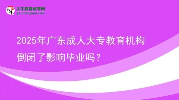 2025年廣東成人大專教育機(jī)構(gòu)倒閉了影響畢業(yè)嗎？圖片