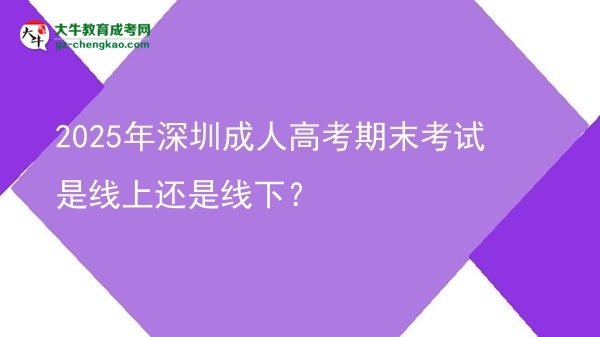 2025年深圳成人高考期末考試是線上還是線下？圖片