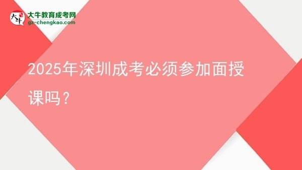2025年深圳成考必須參加面授課嗎？