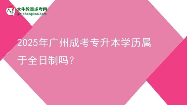 2025年廣州成考專升本學(xué)歷屬于全日制嗎？圖片