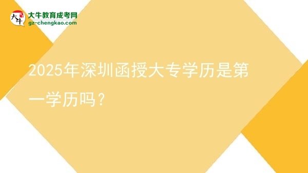 2025年深圳函授大專學(xué)歷是第一學(xué)歷嗎？圖片