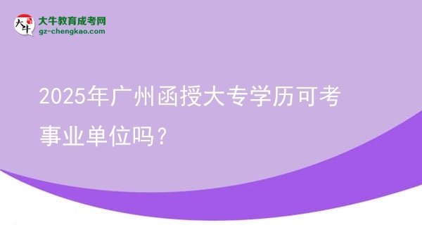 2025年廣州函授大專(zhuān)學(xué)歷可考事業(yè)單位嗎？圖片