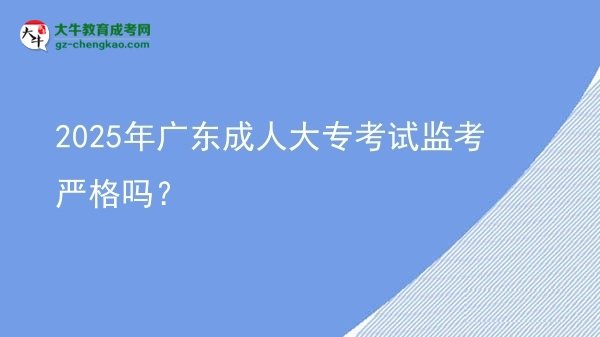 2025年廣東成人大?？荚嚤O(jiān)考嚴格嗎？