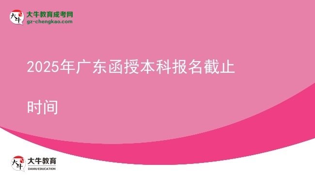 【圖文】2025年廣東函授本科報(bào)名截止時間