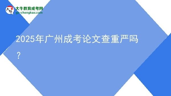 2025年廣州成考論文查重嚴嗎？圖片