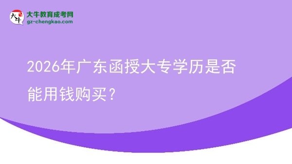2026年廣東函授大專學歷是否能用錢購買?圖片