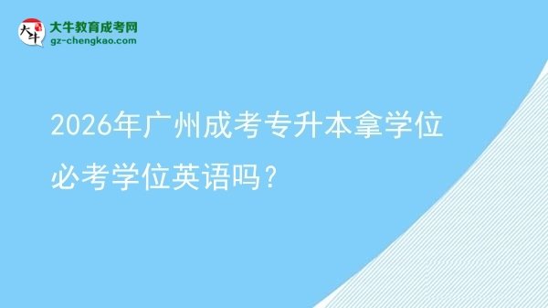 2026年廣州成考專升本拿學(xué)位必考學(xué)位英語嗎？圖片