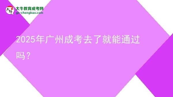 2025年廣州成考去了就能通過嗎？