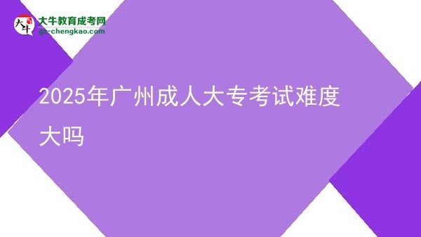 2025年廣州成人大?？荚囯y度大嗎圖片
