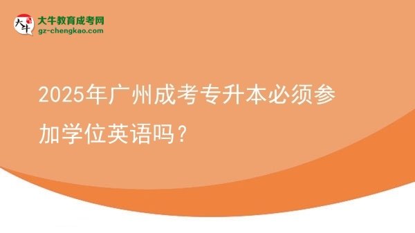 2025年廣州成考專升本必須參加學(xué)位英語嗎？圖片