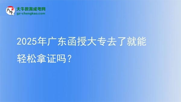 2025年廣東函授大專去了就能輕松拿證嗎？圖片
