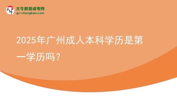 【圖文】2025年廣州成人本科學(xué)歷是第一學(xué)歷嗎？