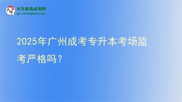 2025年廣州成考專升本考場監(jiān)考嚴格嗎？圖片
