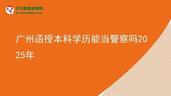 廣州函授本科學(xué)歷能當警察嗎2025年圖片