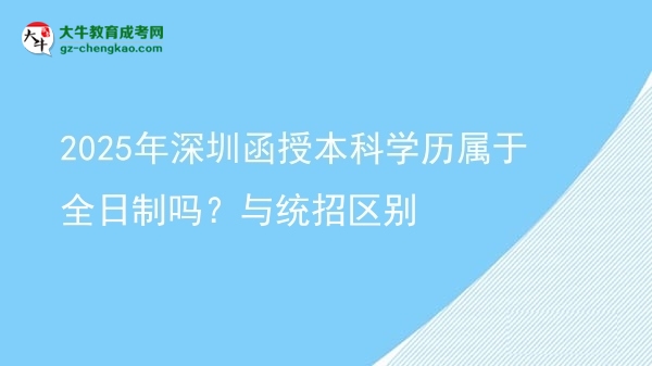 2025年深圳函授本科學歷屬于全日制嗎？與統(tǒng)招區(qū)別圖片
