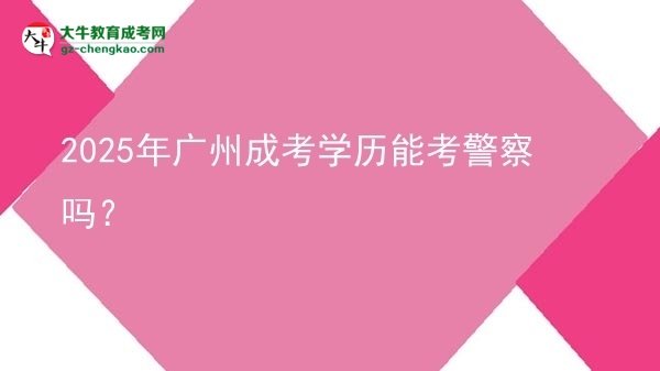 2025年廣州成考學歷能考警察嗎？圖片