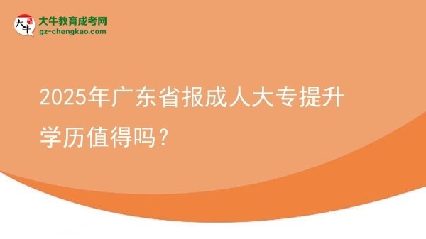 【圖文】2025年廣東省報(bào)成人大專提升學(xué)歷值得嗎？