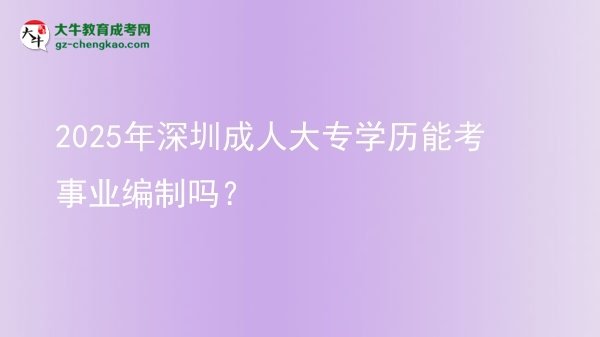 2025年深圳成人大專學歷能考事業(yè)編制嗎？圖片