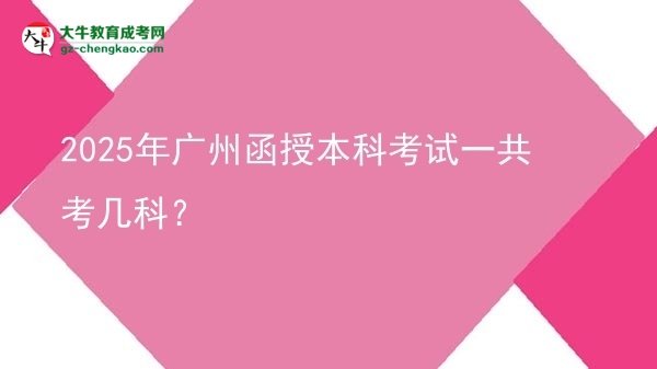 【答疑】2025年廣州函授本科考試一共考幾科？