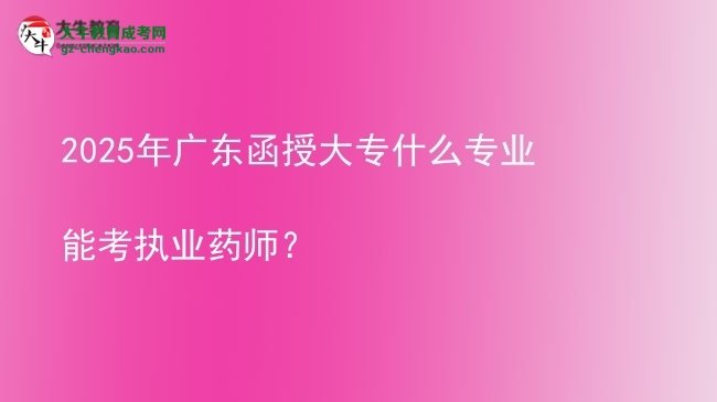 2025年廣東函授大專什么專業(yè)能考執(zhí)業(yè)藥師？圖片
