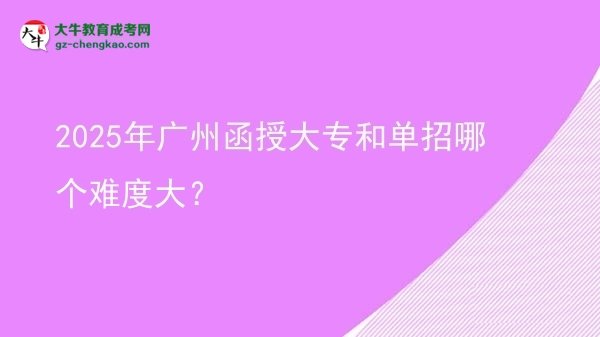 【答疑】2025年廣州函授大專和單招哪個(gè)難度大？