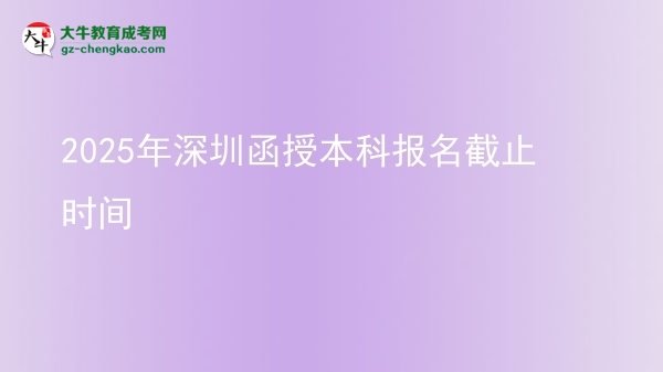 【圖文】2025年深圳函授本科報名截止時間