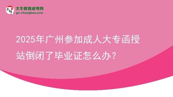 2025年廣州參加成人大專函授站倒閉了畢業(yè)證怎么辦？圖片