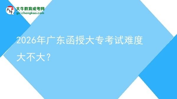2026年廣東函授大?？荚囯y度大不大？圖片